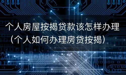 个人房屋按揭贷款该怎样办理（个人如何办理房贷按揭）