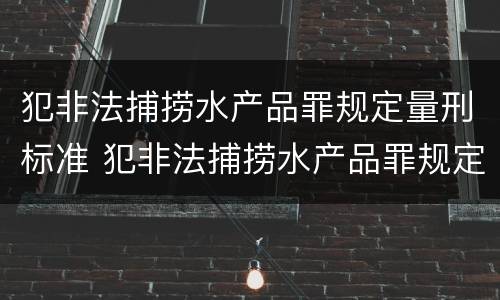犯非法捕捞水产品罪规定量刑标准 犯非法捕捞水产品罪规定量刑标准是