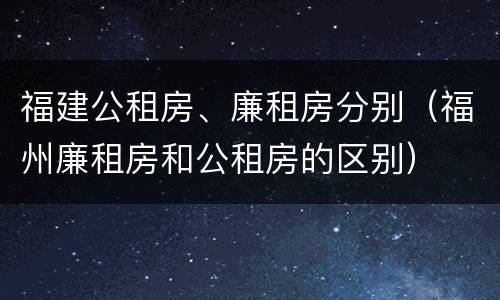 福建公租房、廉租房分别（福州廉租房和公租房的区别）
