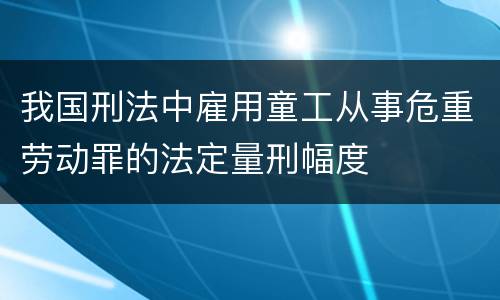 我国刑法中雇用童工从事危重劳动罪的法定量刑幅度