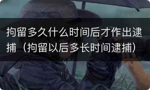 拘留多久什么时间后才作出逮捕（拘留以后多长时间逮捕）