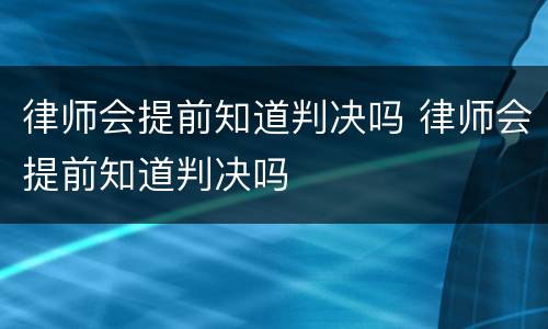 律师会提前知道判决吗 律师会提前知道判决吗