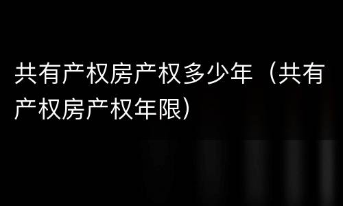共有产权房产权多少年（共有产权房产权年限）