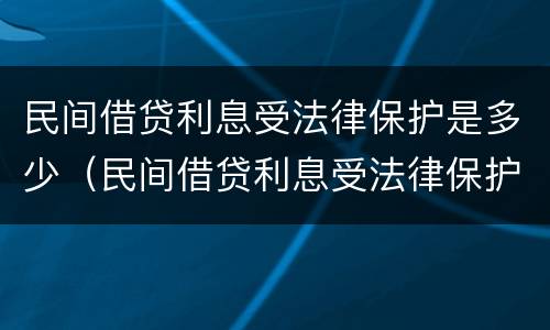 民间借贷利息受法律保护是多少（民间借贷利息受法律保护吗）