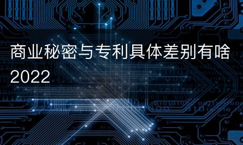 商业秘密与专利具体差别有啥2022