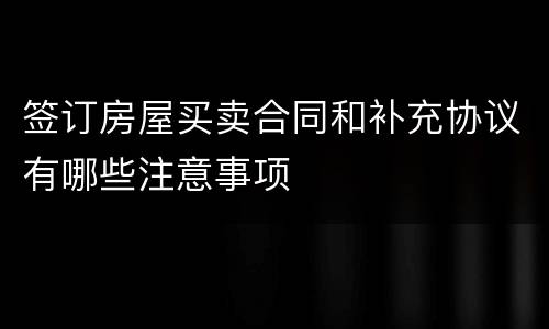 签订房屋买卖合同和补充协议有哪些注意事项