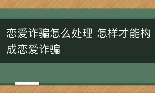 恋爱诈骗怎么处理 怎样才能构成恋爱诈骗