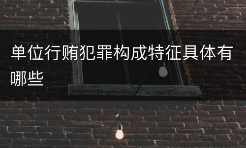 单位行贿犯罪构成特征具体有哪些