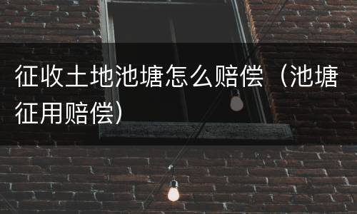 征收土地池塘怎么赔偿（池塘征用赔偿）