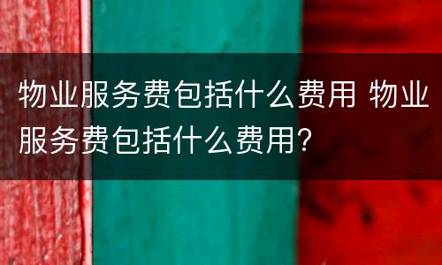 物业服务费包括什么费用 物业服务费包括什么费用?