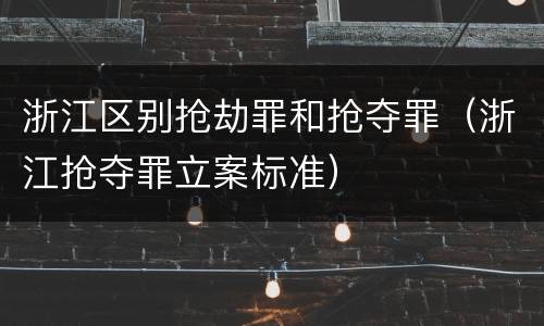 浙江区别抢劫罪和抢夺罪（浙江抢夺罪立案标准）