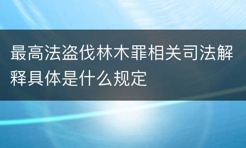 最高法盗伐林木罪相关司法解释具体是什么规定