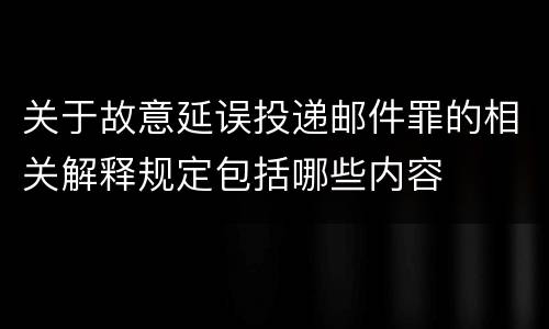 关于故意延误投递邮件罪的相关解释规定包括哪些内容