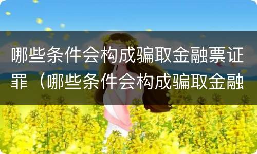 哪些条件会构成骗取金融票证罪（哪些条件会构成骗取金融票证罪行）