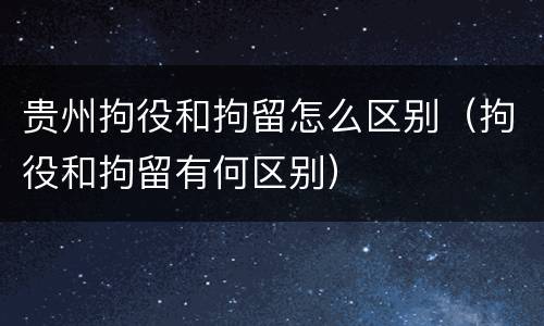 贵州拘役和拘留怎么区别（拘役和拘留有何区别）
