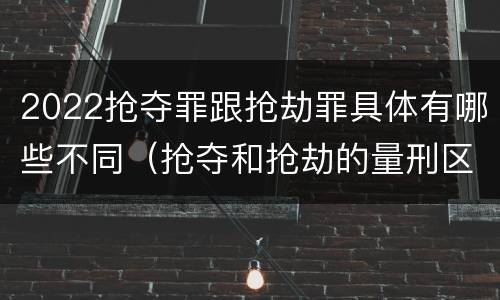 2022抢夺罪跟抢劫罪具体有哪些不同（抢夺和抢劫的量刑区别）