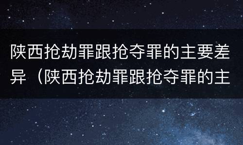 陕西抢劫罪跟抢夺罪的主要差异（陕西抢劫罪跟抢夺罪的主要差异是什么）