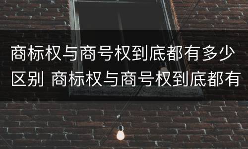 商标权与商号权到底都有多少区别 商标权与商号权到底都有多少区别呢
