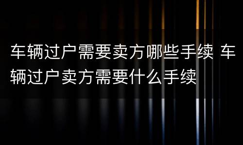 车辆过户需要卖方哪些手续 车辆过户卖方需要什么手续