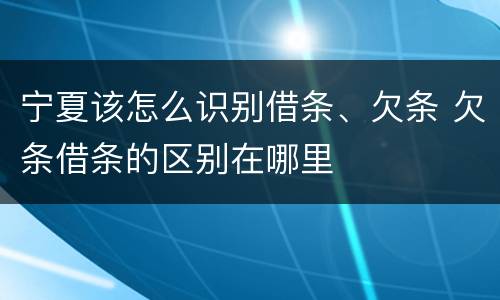 宁夏该怎么识别借条、欠条 欠条借条的区别在哪里