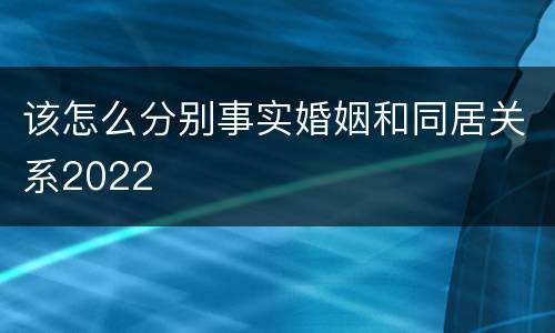 该怎么分别事实婚姻和同居关系2022