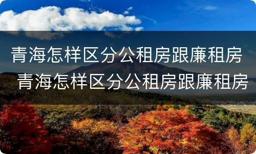 青海怎样区分公租房跟廉租房 青海怎样区分公租房跟廉租房呢