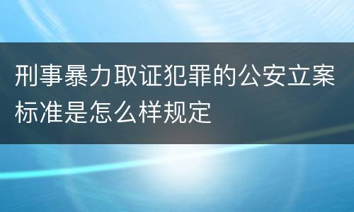 刑事暴力取证犯罪的公安立案标准是怎么样规定