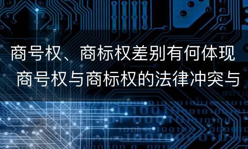 商号权、商标权差别有何体现 商号权与商标权的法律冲突与解决