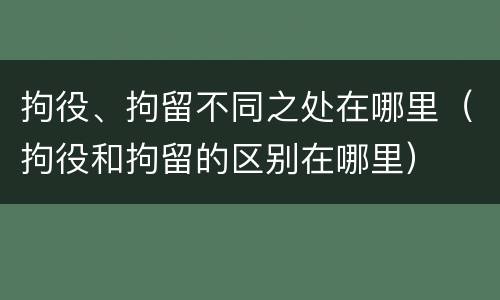 拘役、拘留不同之处在哪里（拘役和拘留的区别在哪里）