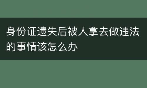 身份证遗失后被人拿去做违法的事情该怎么办