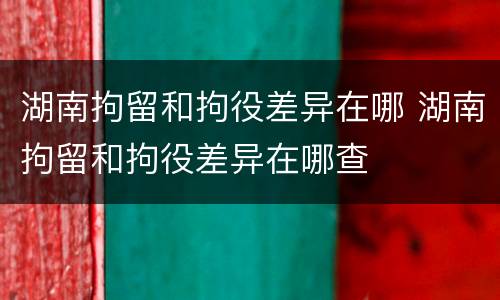湖南拘留和拘役差异在哪 湖南拘留和拘役差异在哪查