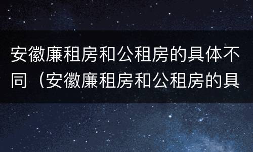 安徽廉租房和公租房的具体不同（安徽廉租房和公租房的具体不同在哪里）