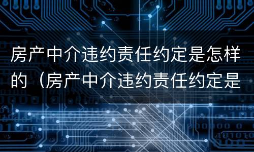 房产中介违约责任约定是怎样的（房产中介违约责任约定是怎样的规定）