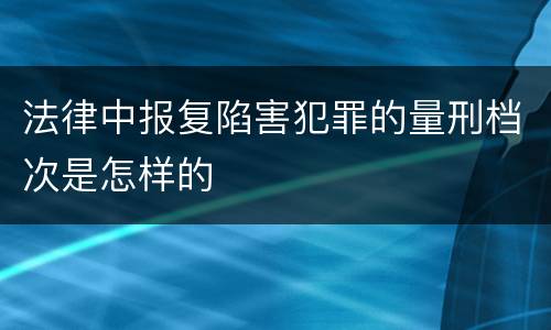 法律中报复陷害犯罪的量刑档次是怎样的