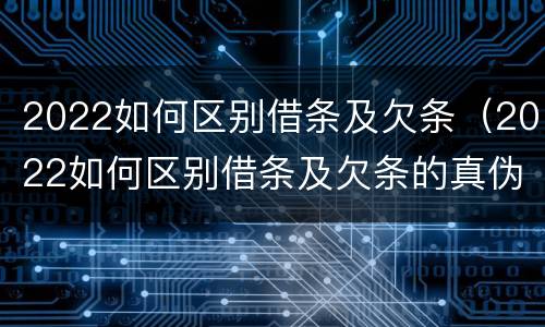 2022如何区别借条及欠条（2022如何区别借条及欠条的真伪）