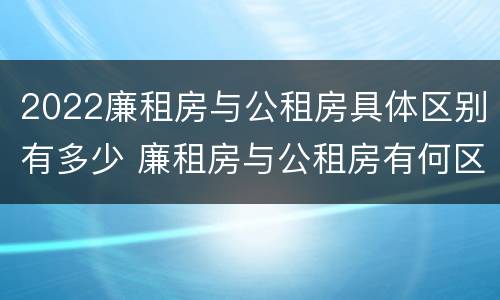 2022廉租房与公租房具体区别有多少 廉租房与公租房有何区别