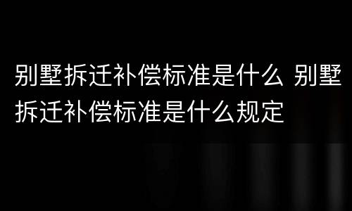 别墅拆迁补偿标准是什么 别墅拆迁补偿标准是什么规定