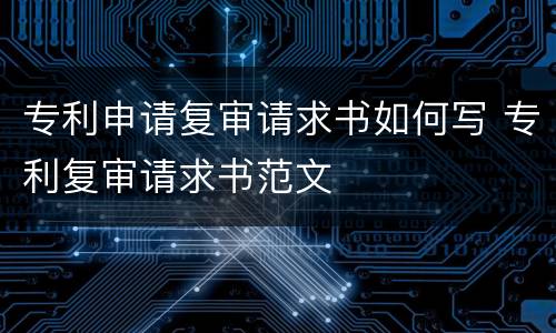 专利申请复审请求书如何写 专利复审请求书范文
