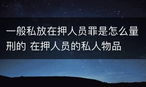 一般私放在押人员罪是怎么量刑的 在押人员的私人物品