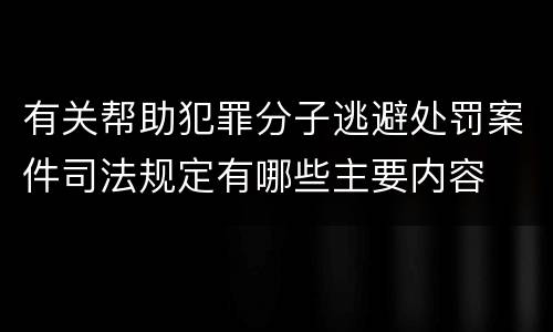 有关帮助犯罪分子逃避处罚案件司法规定有哪些主要内容