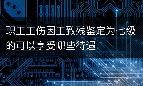 职工工伤因工致残鉴定为七级的可以享受哪些待遇