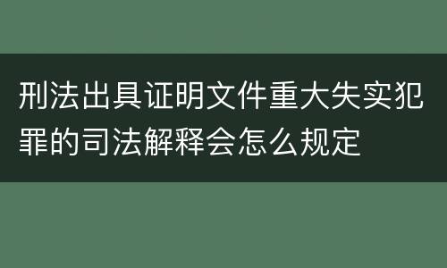 刑法出具证明文件重大失实犯罪的司法解释会怎么规定