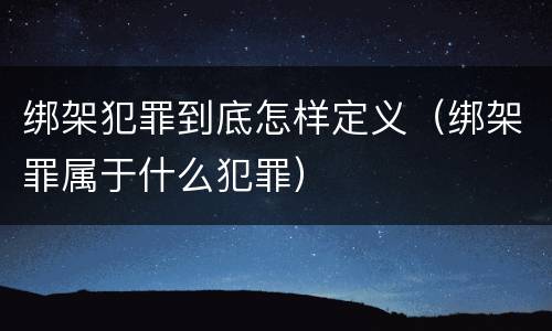 绑架犯罪到底怎样定义（绑架罪属于什么犯罪）