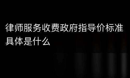律师服务收费政府指导价标准具体是什么