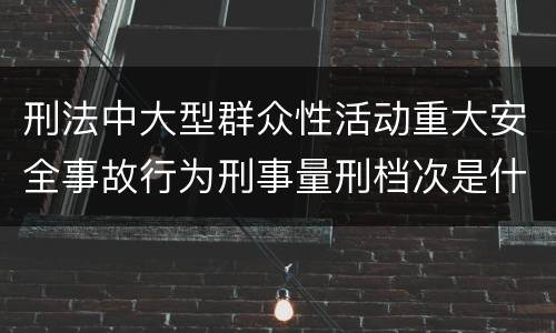 刑法中大型群众性活动重大安全事故行为刑事量刑档次是什么