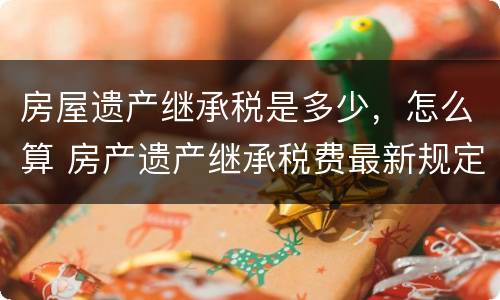 房屋遗产继承税是多少，怎么算 房产遗产继承税费最新规定