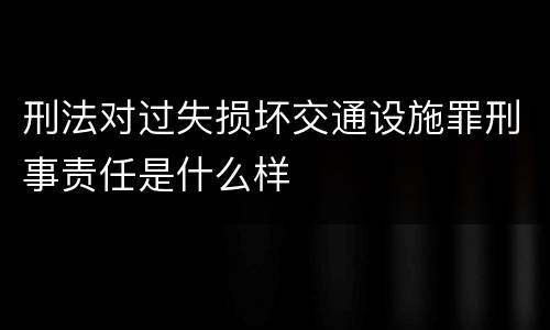 刑法对过失损坏交通设施罪刑事责任是什么样