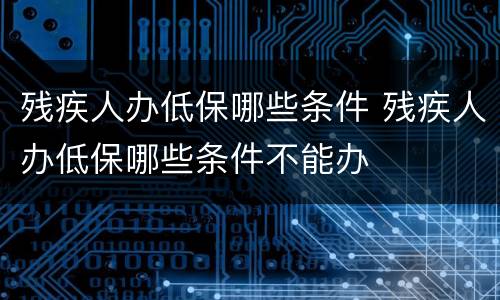 残疾人办低保哪些条件 残疾人办低保哪些条件不能办