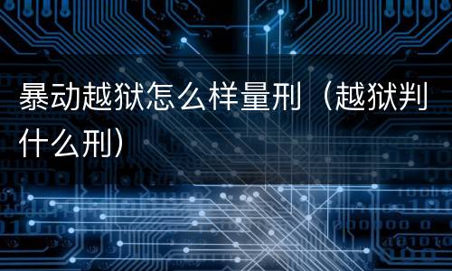 暴动越狱怎么样量刑（越狱判什么刑）