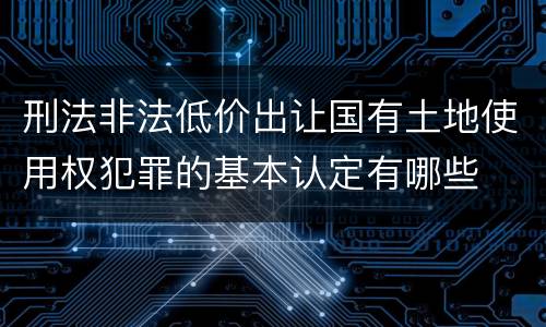 刑法非法低价出让国有土地使用权犯罪的基本认定有哪些